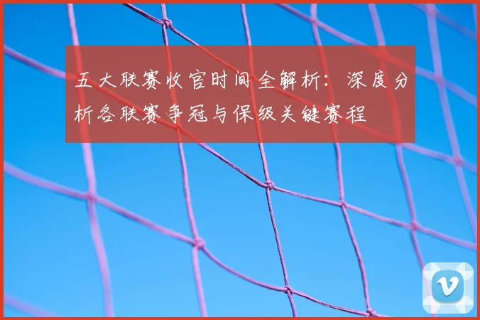 五大联赛收官时间全解析：深度分析各联赛争冠与保级关键赛程