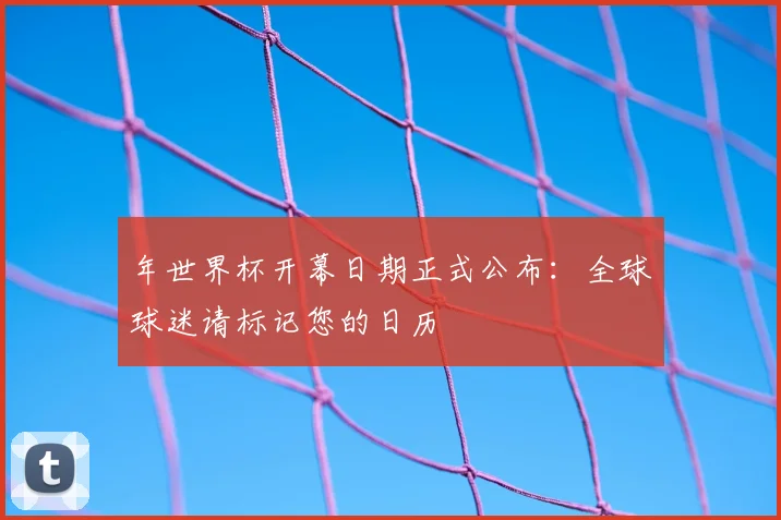 年世界杯开幕日期正式公布:全球球迷请标记您的日历
