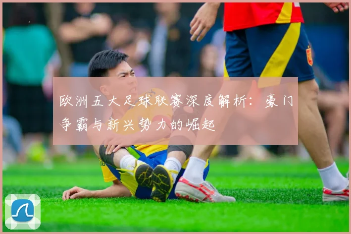 欧洲五大足球联赛深度解析：豪门争霸与新兴势力的崛起