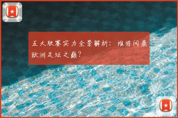 五大联赛实力全景解析：谁将问鼎欧洲足坛之巅？
