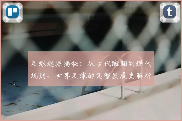 足球起源揭秘：从古代蹴鞠到现代规则，世界足球的完整发展史解析