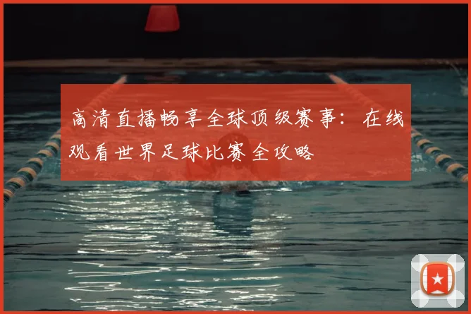 高清直播畅享全球顶级赛事：在线观看世界足球比赛全攻略