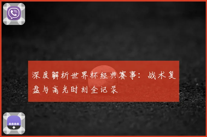 深度解析世界杯经典赛事:战术复盘与高光时刻全记录