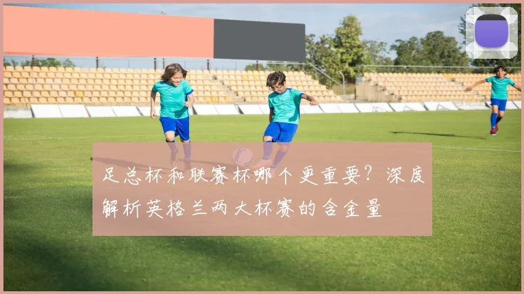足总杯和联赛杯哪个更重要?深度解析英格兰两大杯赛的含金量