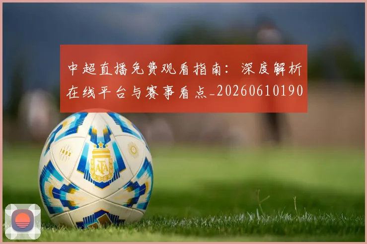 中超直播免费观看指南：深度解析在线平台与赛事看点_20260610190439