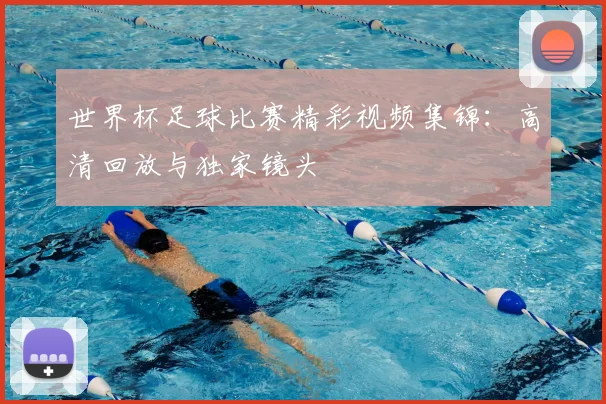 世界杯足球比赛精彩视频集锦:高清回放与独家镜头