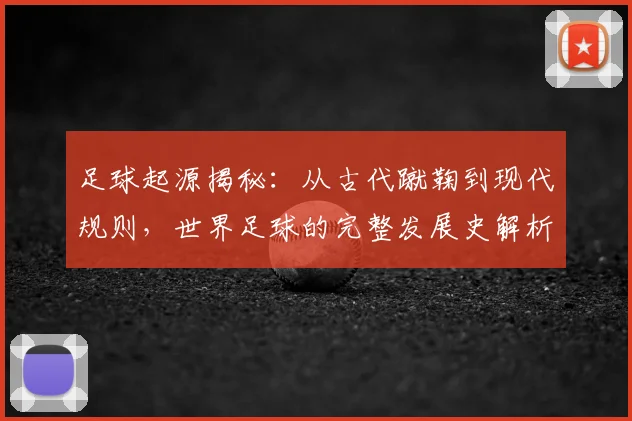 足球起源揭秘：从古代蹴鞠到现代规则，世界足球的完整发展史解析