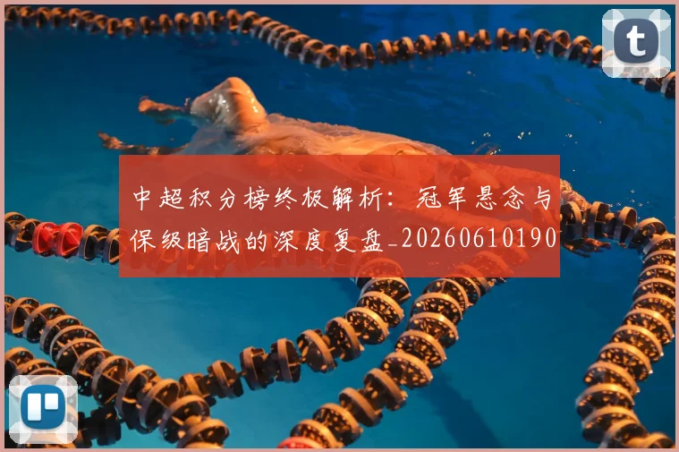 中超积分榜终极解析:冠军悬念与保级暗战的深度复盘_20260610190458
