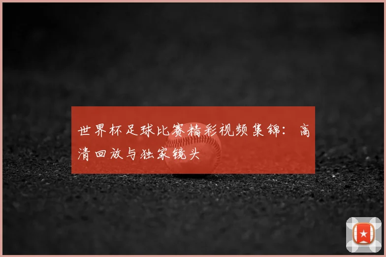 世界杯足球比赛精彩视频集锦:高清回放与独家镜头