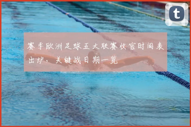 赛季欧洲足球五大联赛收官时间表出炉,关键战日期一览