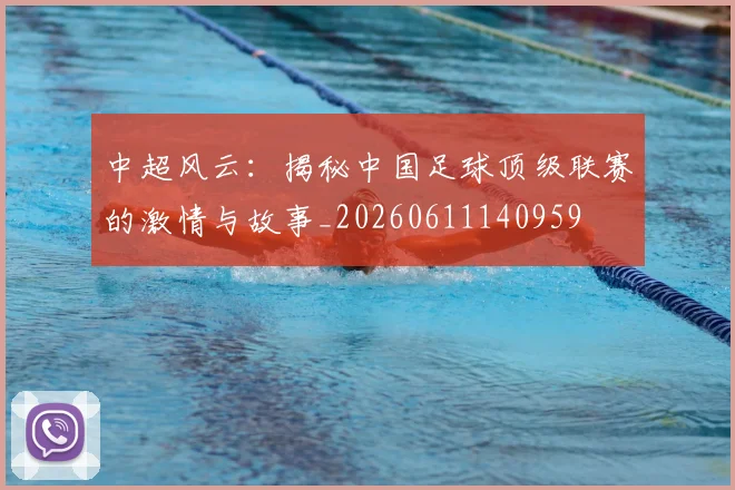 中超风云:揭秘中国足球顶级联赛的激情与故事_20260611140959