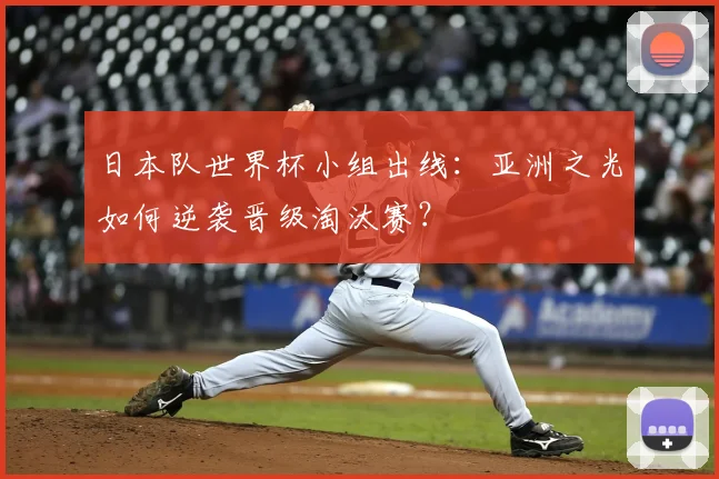 日本队世界杯小组出线:亚洲之光如何逆袭晋级淘汰赛?