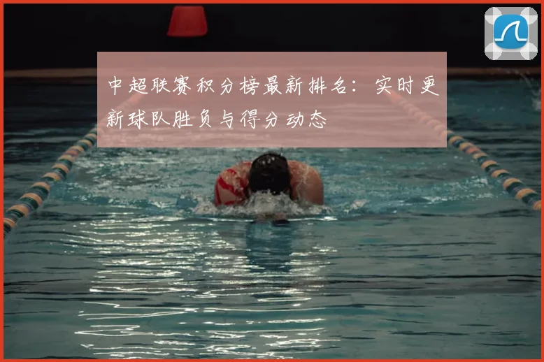 中超联赛积分榜最新排名:实时更新球队胜负与得分动态