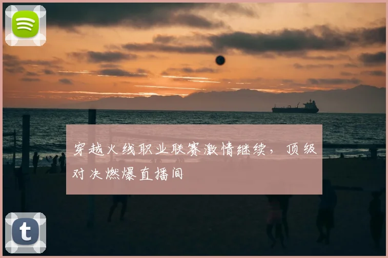 穿越火线职业联赛激情继续,顶级对决燃爆直播间