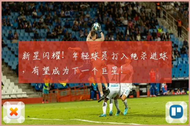新星闪耀!年轻球员打入绝杀进球,有望成为下一个巨星!