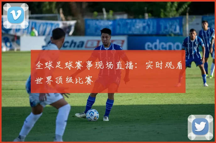 全球足球赛事现场直播:实时观看世界顶级比赛