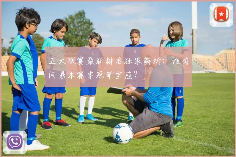 五大联赛最新排名独家解析:谁将问鼎本赛季冠军宝座?