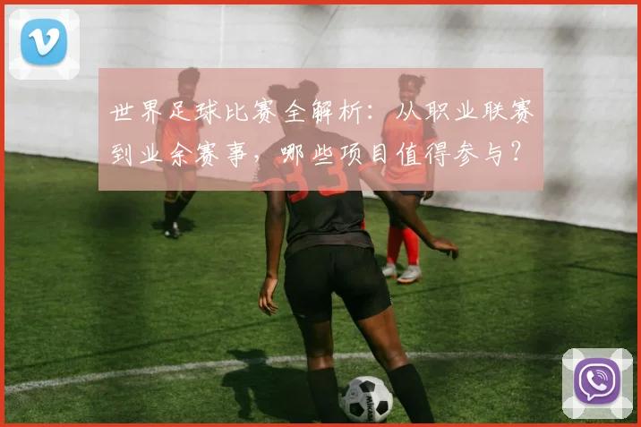 世界足球比赛全解析：从职业联赛到业余赛事，哪些项目值得参与？_20260609201457