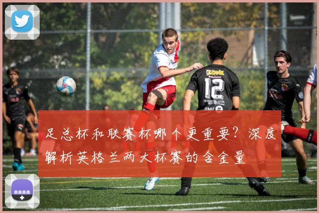 足总杯和联赛杯哪个更重要?深度解析英格兰两大杯赛的含金量
