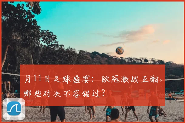 月11日足球盛宴：欧冠激战正酣，哪些对决不容错过？