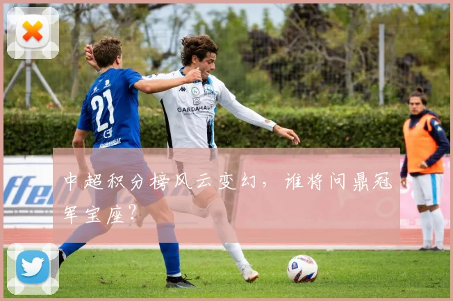 中超积分榜风云变幻，谁将问鼎冠军宝座？