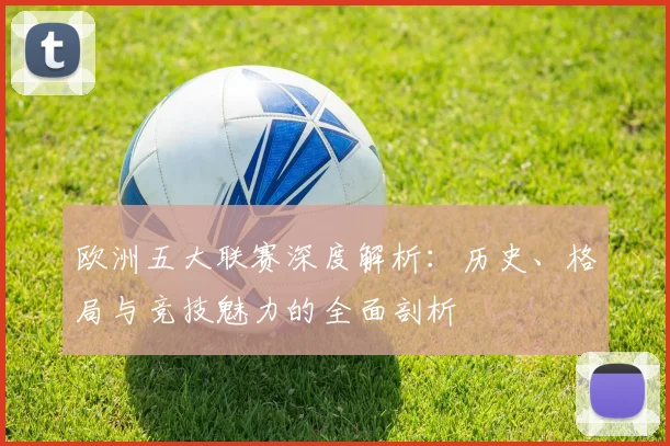 欧洲五大联赛深度解析:历史、格局与竞技魅力的全面剖析