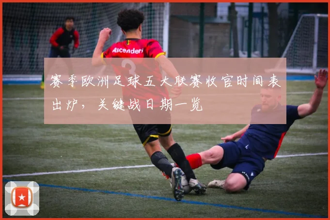 赛季欧洲足球五大联赛收官时间表出炉,关键战日期一览