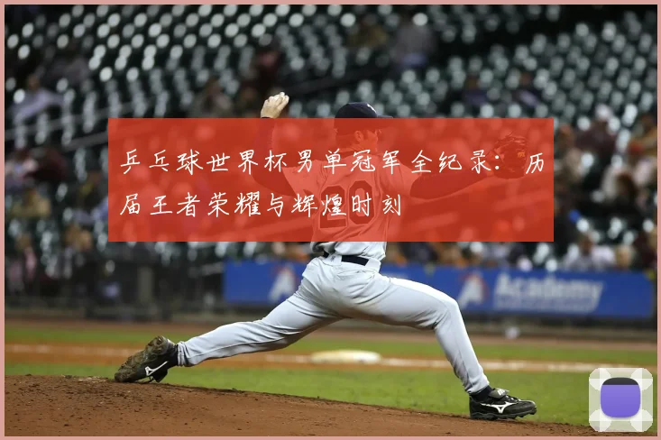 乒乓球世界杯男单冠军全纪录:历届王者荣耀与辉煌时刻
