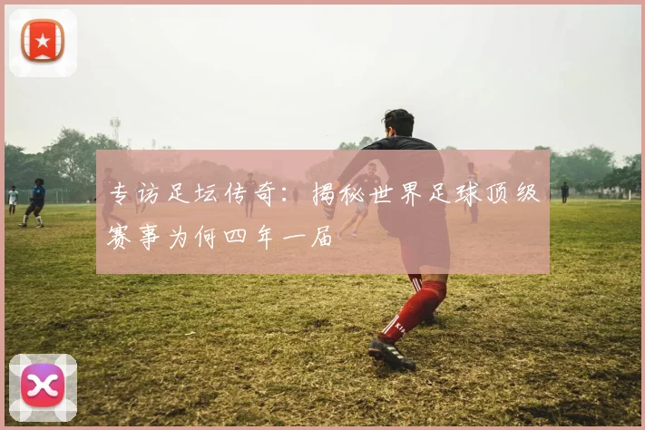 专访足坛传奇：揭秘世界足球顶级赛事为何四年一届
