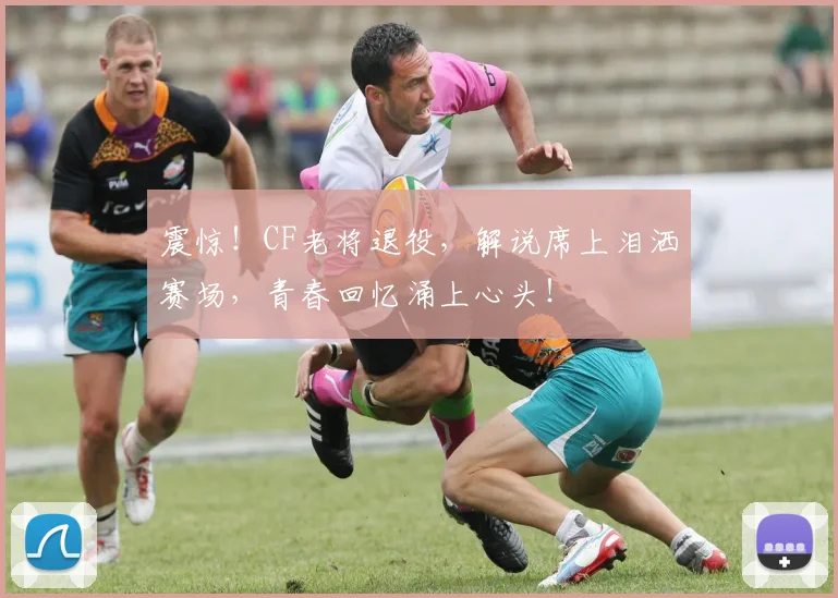 震惊!CF老将退役,解说席上泪洒赛场,青春回忆涌上心头!